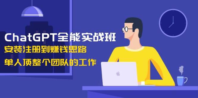 ChatGPT全能实战班，安装注册到赚钱思路，单人顶整个团队的工作-极速网创