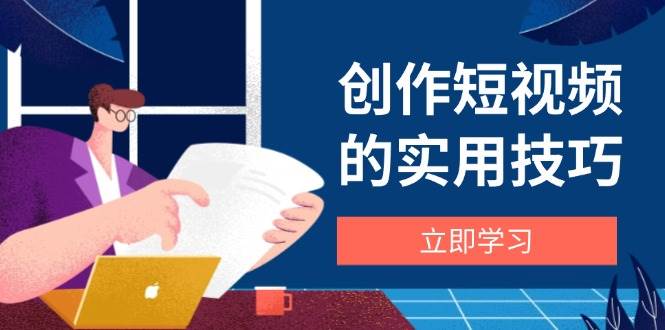 创作短视频的实用技巧，剪辑、设备、构图、文案一站式学习攻略-极速网创