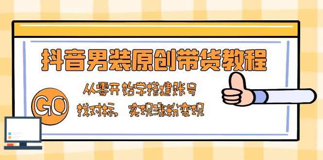 （13968期）抖音男装原创带货教程：从零开始学搭建账号，找对标，实现涨粉变现-极速网创