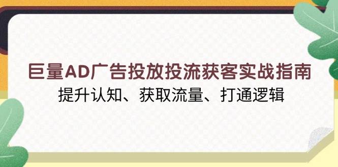 巨量AD广告投放投流获客实战指南，提升认知、获取流量、打通逻辑-极速网创