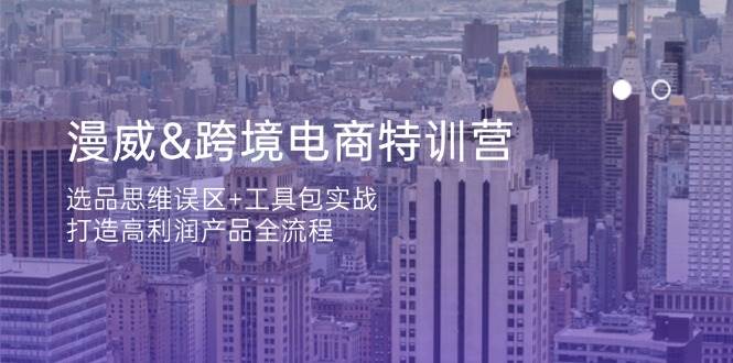 漫威跨境电商特训营：选品思维误区+工具包实战，打造高利润产品全流程-极速网创
