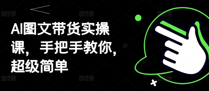 AI图文带货实操课，手把手教你，超级简单-极速网创