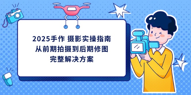 （14270期）2025手作 摄影实操指南，从前期拍摄到后期修图的完整解决方案-极速网创