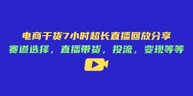 （14403期）电商干货7小时超长直播回放分享：赛道选择，直播带货，投流，变现等等-极速网创
