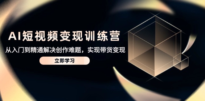 （14685期）AI短视频变现训练营，从入门到精通解决创作难题，实现带货变现-极速网创