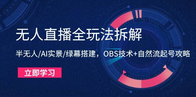 （14684期）无人直播全玩法拆解：半无人/AI实景/绿幕搭建，OBS技术+自然流起号攻略-极速网创