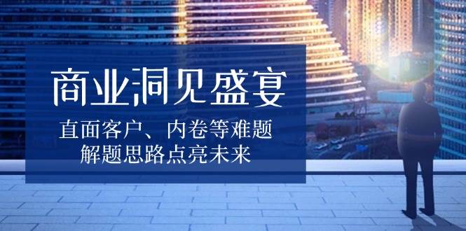 商业洞见盛宴，直面客户、内卷等难题，解题思路点亮未来-极速网创