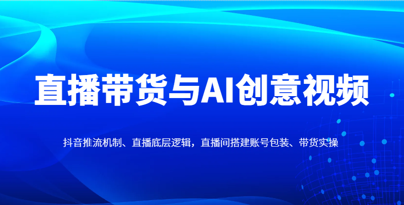 直播带货与AI创意视频，抖音推流机制、直播底层逻辑，直播间搭建账号包装、带货实操-极速网创