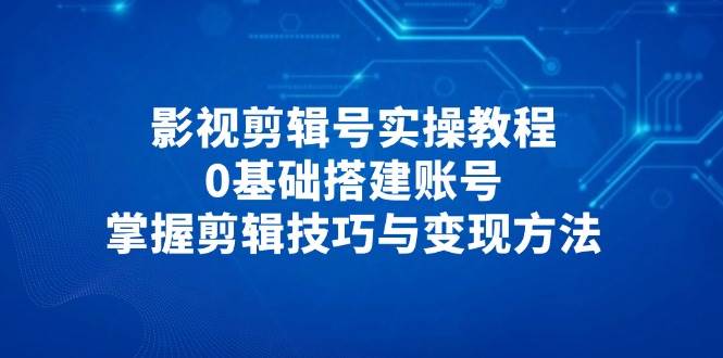 影视剪辑号实操教程，0基础搭建账号，掌握剪辑技巧与变现方法-极速网创