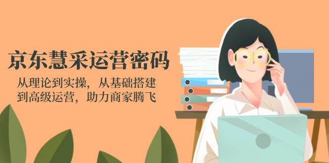 京东慧采运营密码：从理论到实操，从基础搭建到高级运营，助力商家腾飞-极速网创
