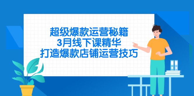 （14274期）超级爆款运营秘籍，3月线下课精华，打造爆款店铺运营技巧-极速网创