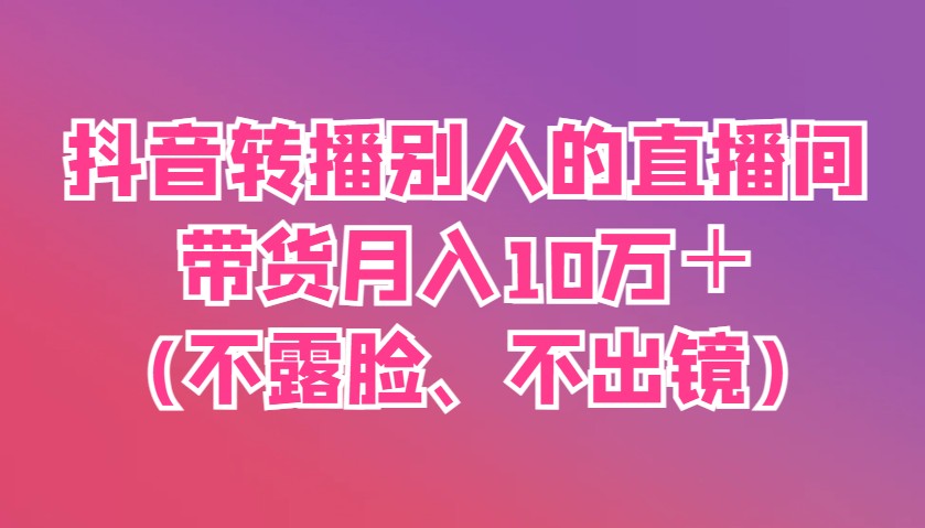 抖音转播别人的直播间带货月入10万＋(不露脸、不出镜)-极速网创