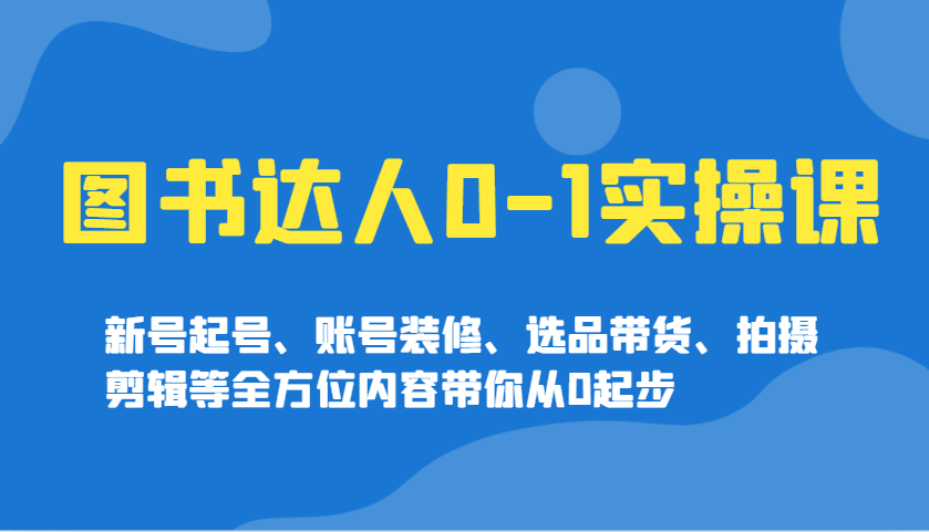 图书达人0-1实操课，新号起号、账号装修、选品带货、拍摄剪辑等全方位内容带你从0起步-极速网创