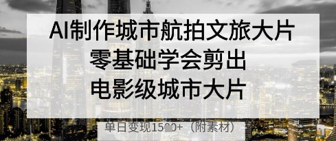 AI制作城市航拍文旅大片，零基础学会剪出电影级城市大片，单日变现多张-极速网创