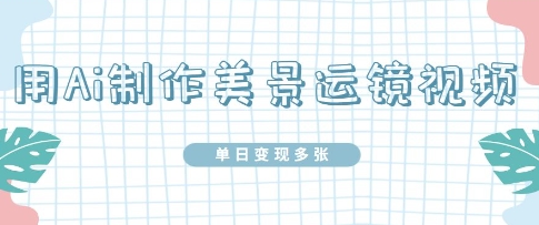 用Ai制作美景运镜视频，单日变现多张-极速网创