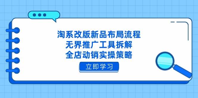 淘系改版新品布局流程，无界推广工具拆解，全店动销实操策略-极速网创