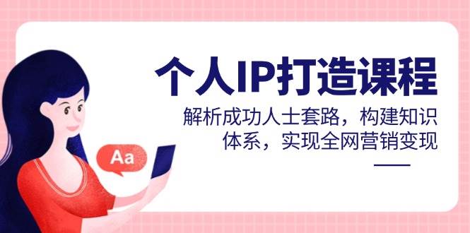 个人IP打造课程，解析成功人士套路，构建知识体系，实现全网营销变现-极速网创