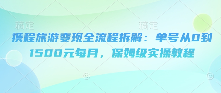 携程旅游变现全流程拆解：单号从0到1500元每月，保姆级实操教程-极速网创