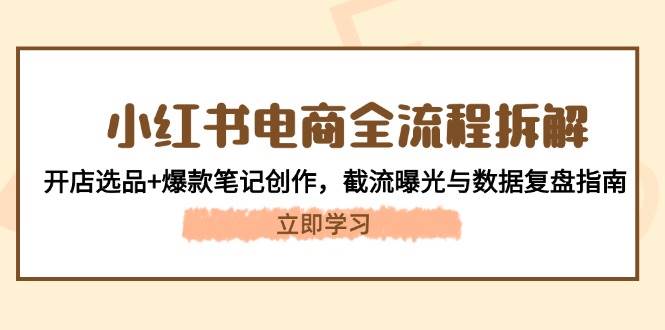 小红书电商全流程拆解：开店选品+爆款笔记创作，截流曝光与数据复盘指南-极速网创