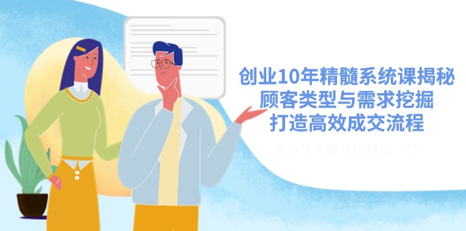 （14542期）创业10年精髓系统课揭秘，顾客类型与需求挖掘，打造高效成交流程-极速网创