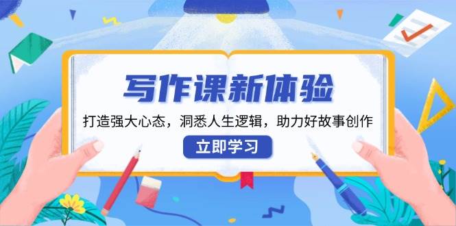 写作课新体验，打造强大心态，洞悉人生逻辑，助力好故事创作-极速网创