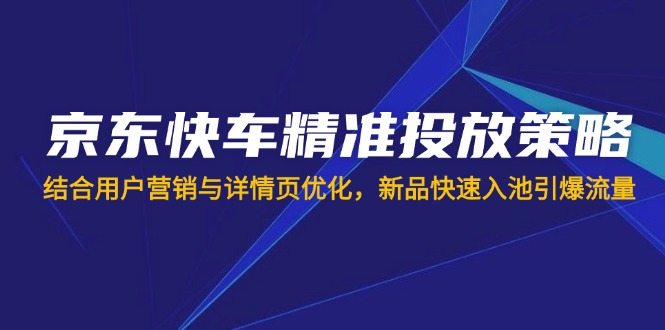 （14185期）京东快车精准投放策略，结合用户营销与详情页优化，新品快速入池引爆流量-极速网创