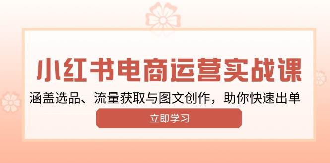 小红书变现运营实战课，涵盖选品、流量获取与图文创作，助你快速出单-极速网创