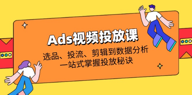 （14258期）Ads视频投放课全解析：选品、投流、剪辑到数据分析，一站式掌握投放秘诀-极速网创