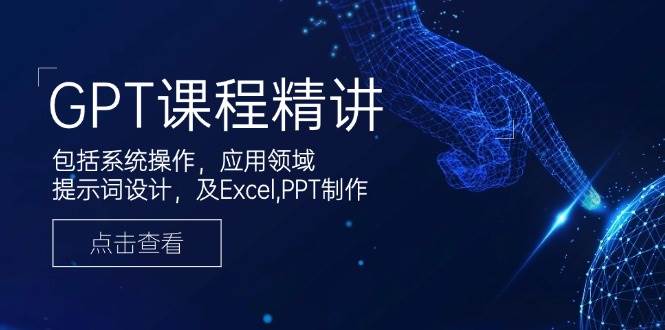 GPT课程精讲，包括系统操作，应用领域，提示词设计，及Excel，PPT制作-极速网创