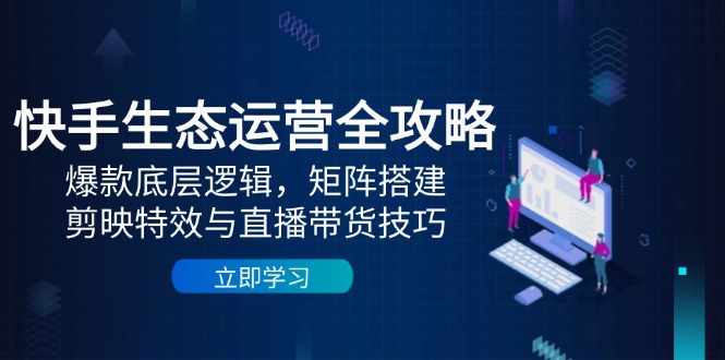 （14728期）快手生态运营全攻略：爆款底层逻辑，矩阵搭建，剪映特效与直播带货技巧-极速网创