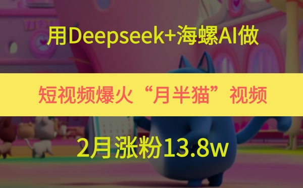 用Deepseek+海螺AI做短视频爆火“月半猫”视频，2月涨粉13.8w-极速网创