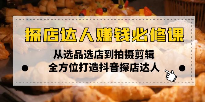 （13971期）探店达人赚钱必修课，从选品选店到拍摄剪辑，全方位打造抖音探店达人-极速网创