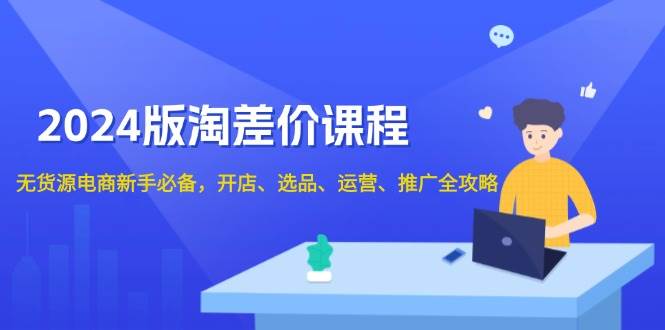 2024淘差价课程，无货源电商新手必备，开店、选品、运营、推广全攻略-极速网创