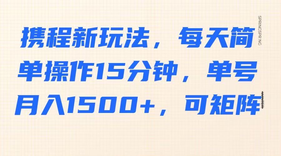 携程新玩法，每天简单操作15分钟，单号月入1500+，可矩阵-极速网创