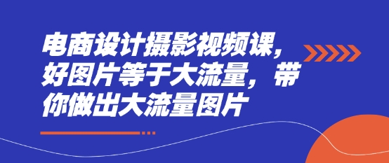 电商设计摄影视频课，好图片等于大流量，带你做出大流量图片-极速网创