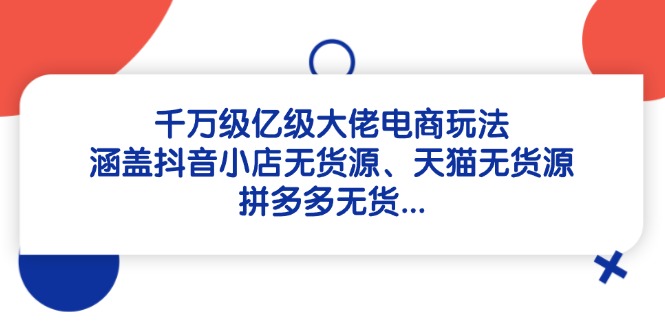（14643期）千万级亿级大佬电商玩法：涵盖抖音小店无货源、天猫无货源、拼多多无货…-极速网创
