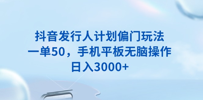 （13967期）抖音发行人计划偏门玩法，一单50，手机平板无脑操作，日入3000+-极速网创