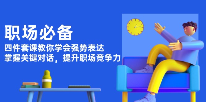 （13901期）职场必备，四件套课教你学会强势表达，掌握关键对话，提升职场竞争力-极速网创