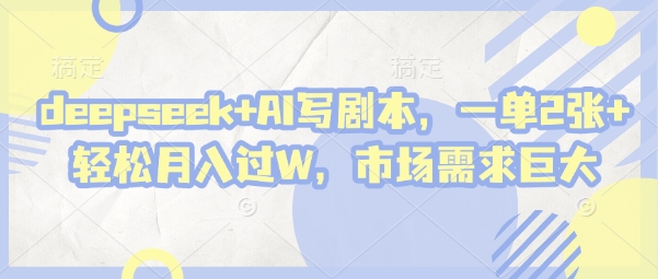 deepseek+AI写剧本，一单2张+ 轻松月入过W，市场需求巨大-极速网创