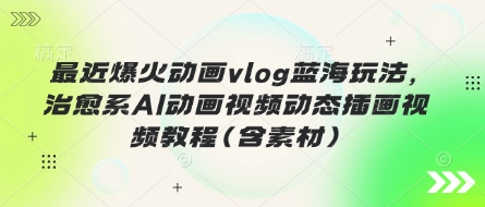 最近爆火动画vlog蓝海玩法，治愈系AI动画视频动态插画视频教程(含素材)-极速网创