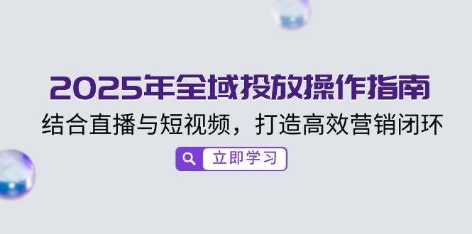 2025年全域投放操作指南，结合直播与短视频，打造高效营销闭环-极速网创