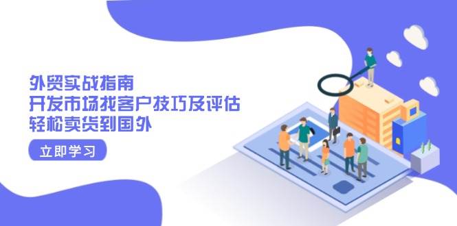外贸实战指南：开发市场找客户技巧及评估，轻松卖货到国外-极速网创