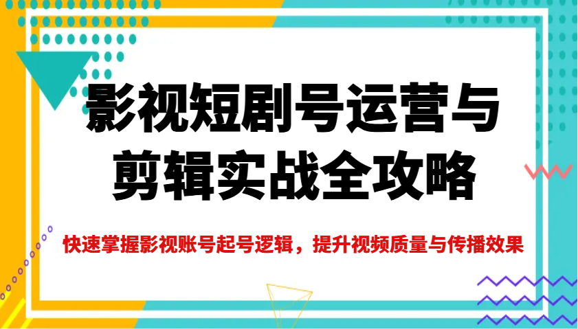 影视短剧号运营与剪辑实战全攻略，快速掌握影视账号起号逻辑，提升视频质量与传播效果-极速网创