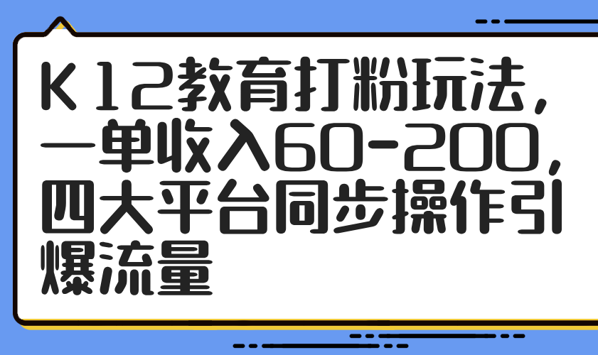 （14641期）K12教育打粉玩法，一单收入60-200，四大平台同步操作引爆流量-极速网创
