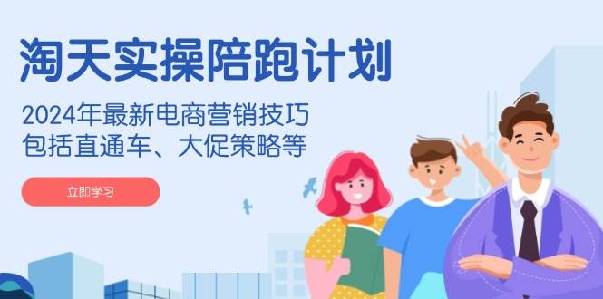 淘天实操陪跑计划，2024年最新电商营销技巧，包括直通车、大促策略等-极速网创