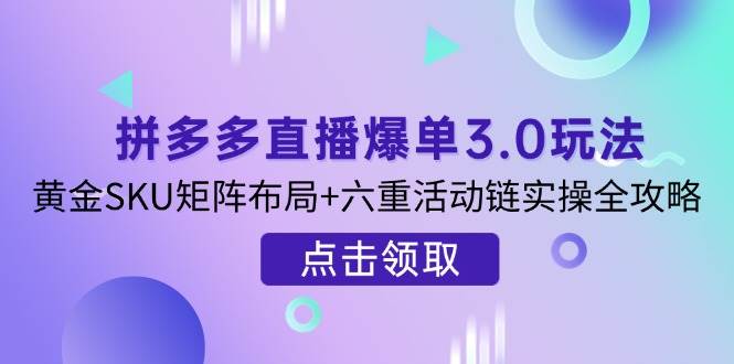 拼多多直播爆单3.0玩法解析，黄金SKU矩阵布局+六重活动链实操全攻略-极速网创
