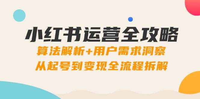 小红书运营全攻略：算法解析+用户需求洞察，从起号到变现全流程拆解-极速网创