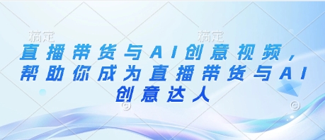 直播带货与AI创意视频，帮助你成为直播带货与AI创意达人-极速网创