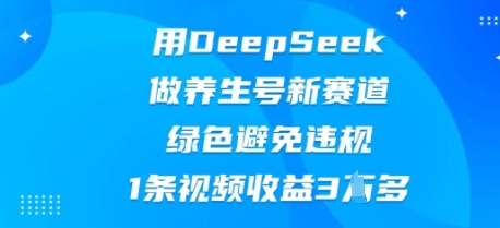 用DeepSeek做养生号新赛道，绿色避免违规，1条视频收益3W多-极速网创