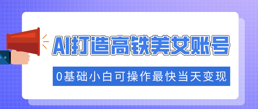 （14149期）抓住流量密码快速涨粉，AI打造高铁美女账号，0基础小白可操作最快当天变现-极速网创